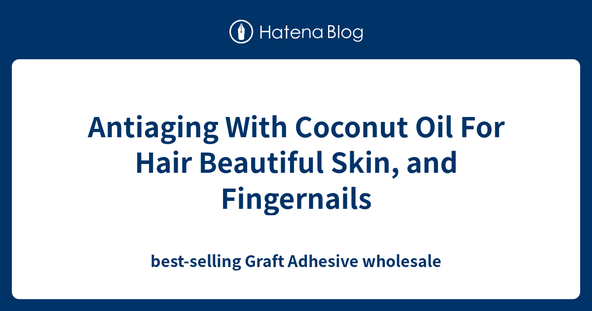 Antiaging With Coconut Oil For Hair Beautiful Skin, and Fingernails