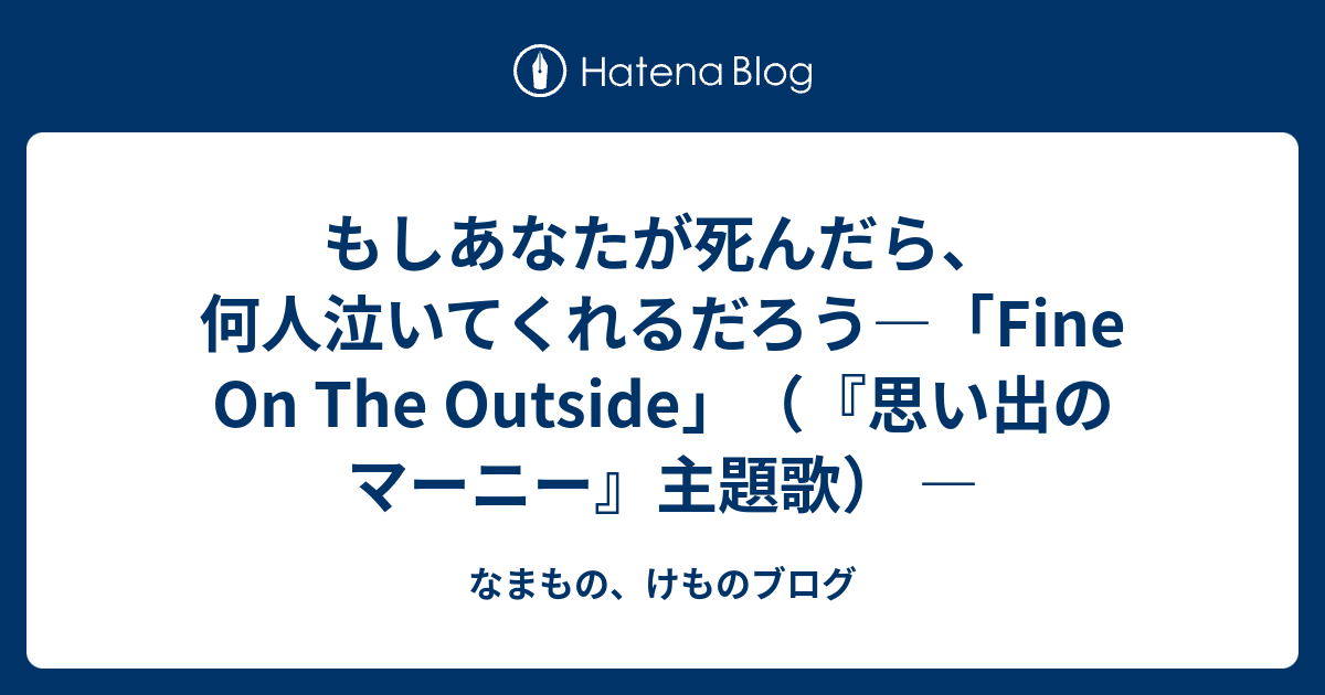 もしあなたが死んだら 何人泣いてくれるだろう Fine On The Outside 思い出のマーニー 主題歌 なまもの けものブログ