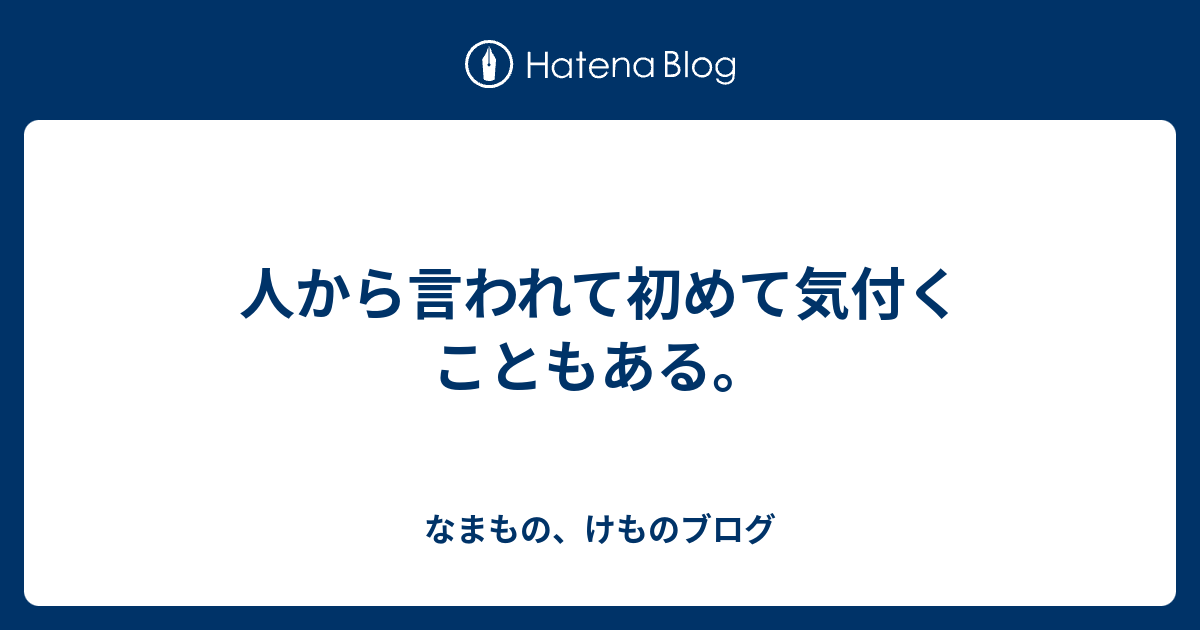 人から言われて初めて気付くこともある。 - なまもの、けものブログ