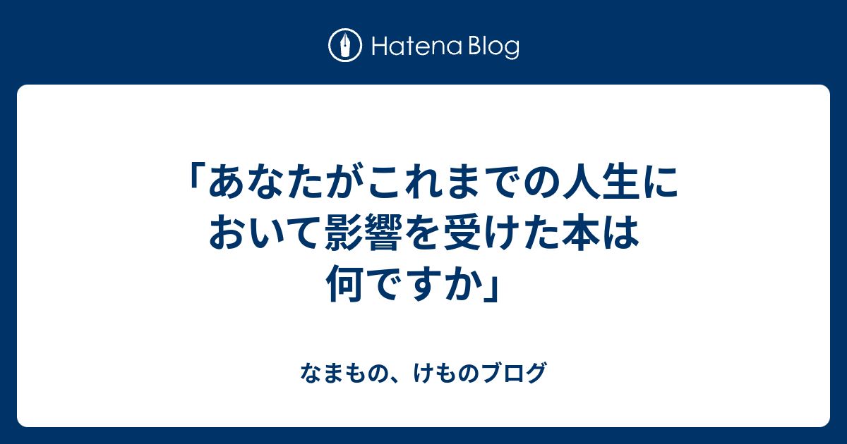 「あなたがこれまでの人生において影響を受けた本は何ですか」 - なまもの、けものブログ