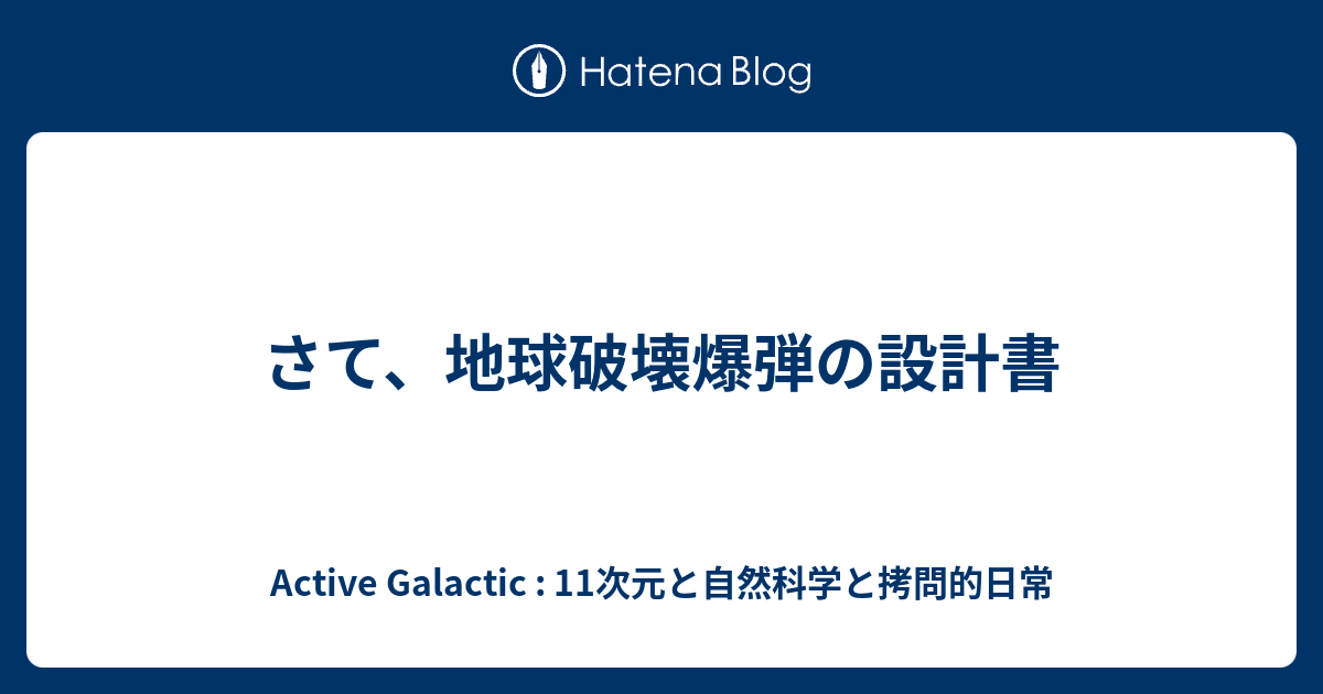 さて 地球破壊爆弾の設計書 Active Galactic 11次元と自然科学と拷問的日常