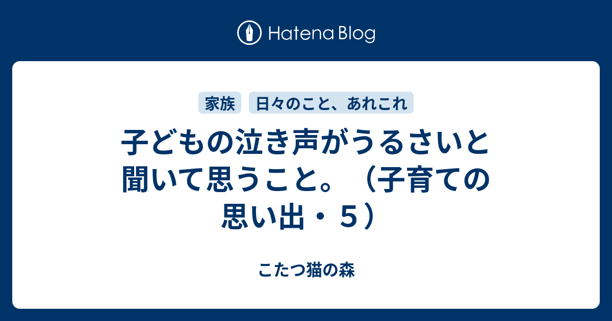 子どもの泣き声がうるさいと聞いて思うこと 子育ての思い出 ５ こたつ猫の森