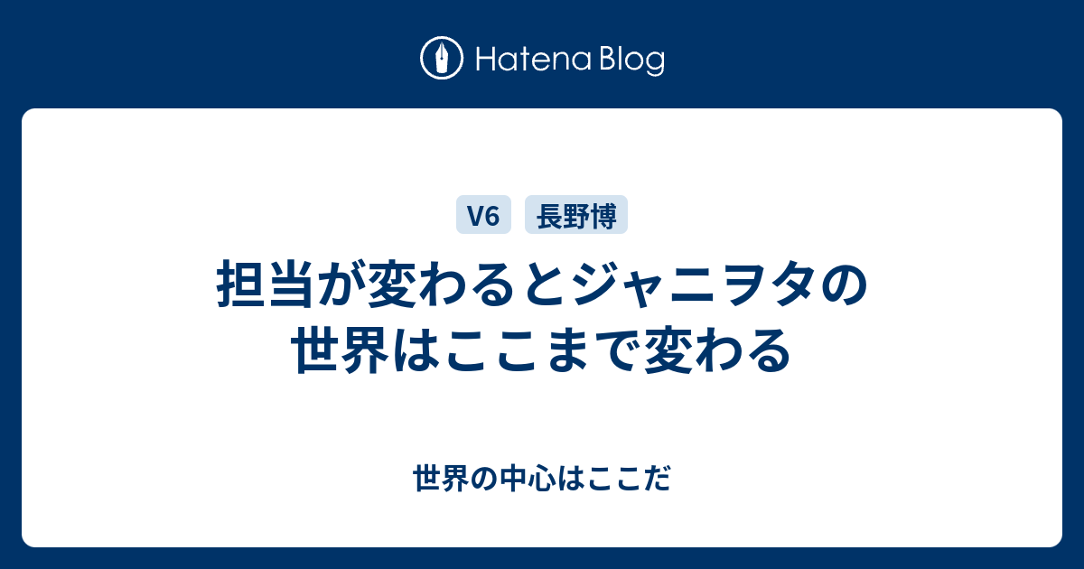 担当が変わるとジャニヲタの世界はここまで変わる 世界の中心はここだ