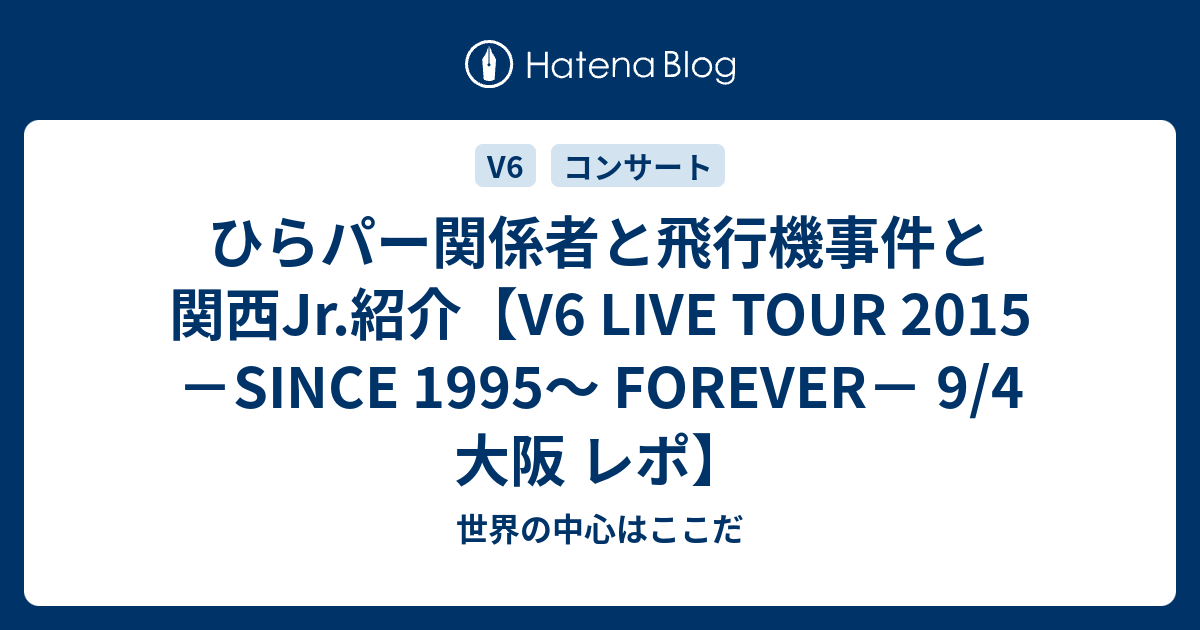 ひらパー関係者と飛行機事件と関西jr 紹介 V6 Live Tour 15 Since 1995 Forever 9 4 大阪 レポ 世界の中心はここだ