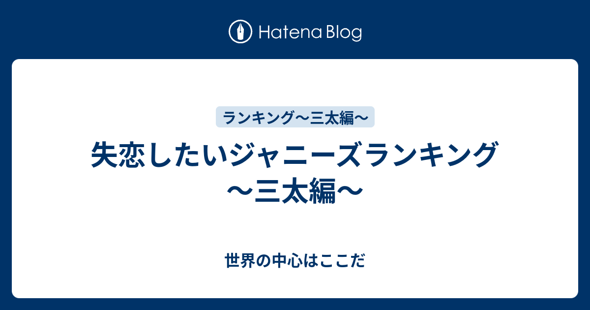 失恋したいジャニーズランキング 三太編 世界の中心はここだ