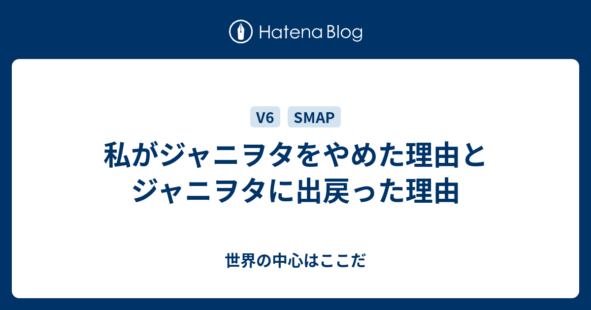 私がジャニヲタをやめた理由とジャニヲタに出戻った理由 世界の中心はここだ