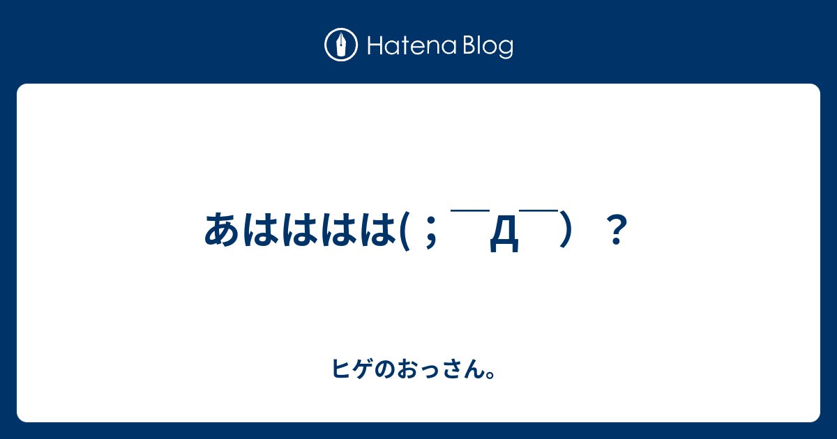 あはははは(；￣Д￣）？ - ヒゲのおっさん。