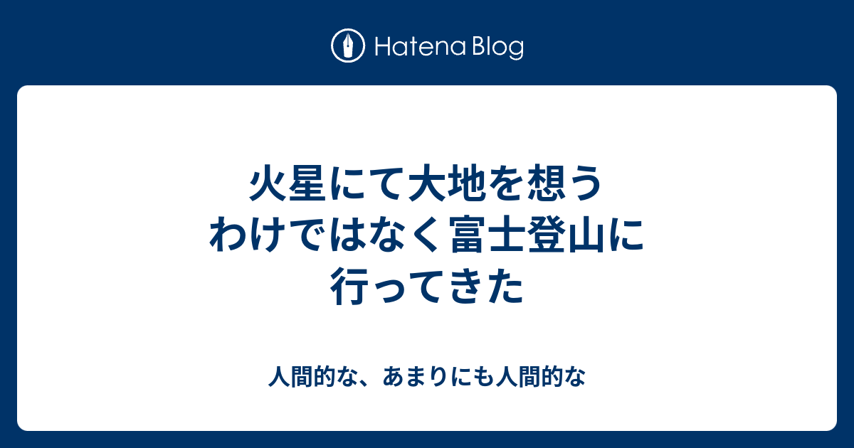 火星にて大地を想う わけではなく富士登山に行ってきた 人間的な あまりにも人間的な