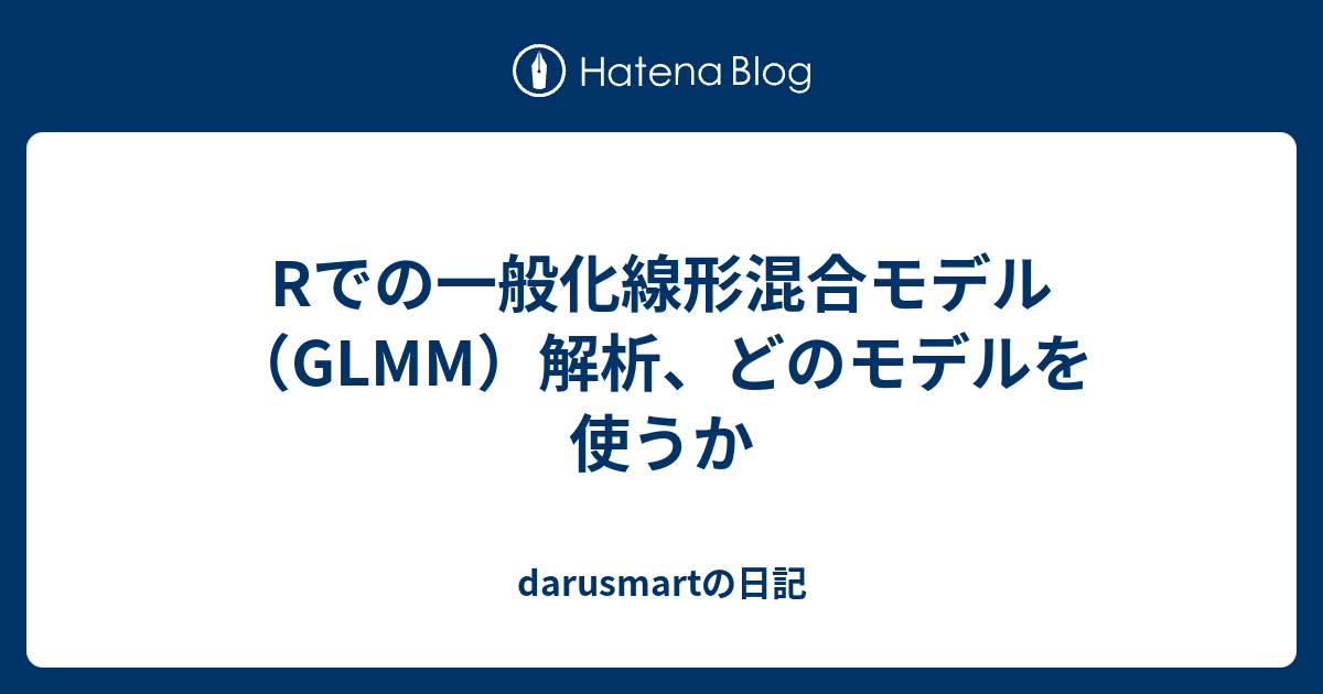 Rでの一般化線形混合モデル（GLMM）解析、どのモデルを使うか - darusmartの日記