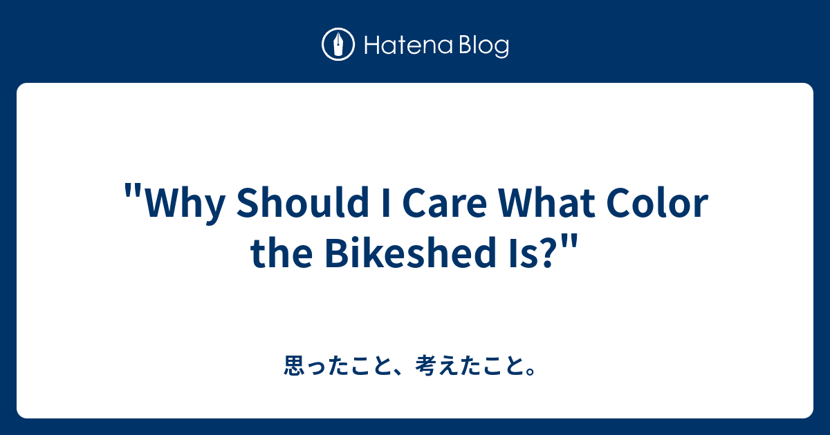 "Why Should I Care What Color the Bikeshed Is?" 思ったこと、考えたこと。