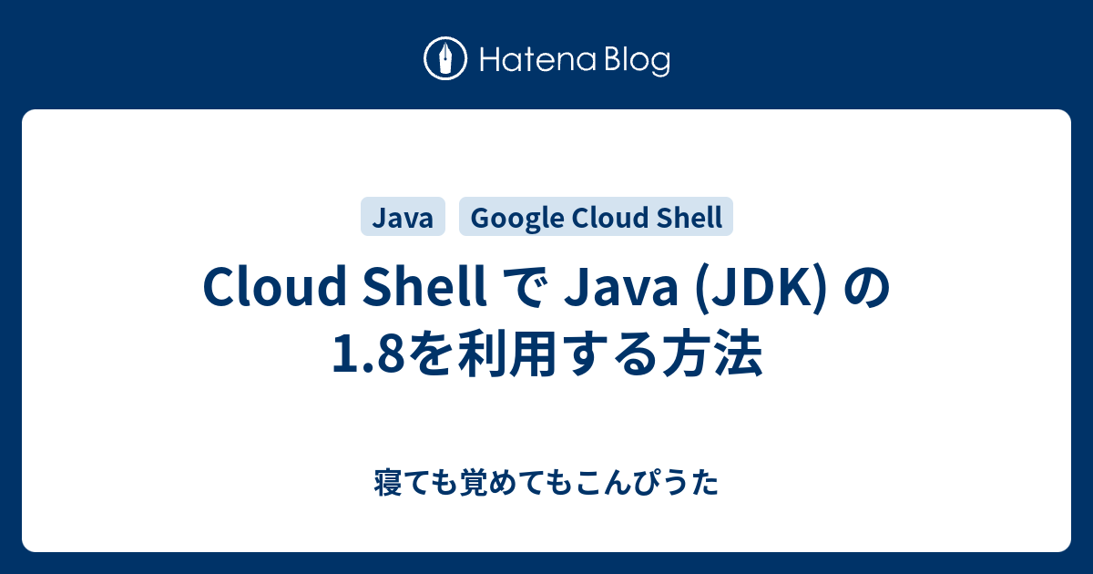 Cloud Shell で Java (JDK) の1.8を利用する方法 - 寝ても覚めてもこんぴうた