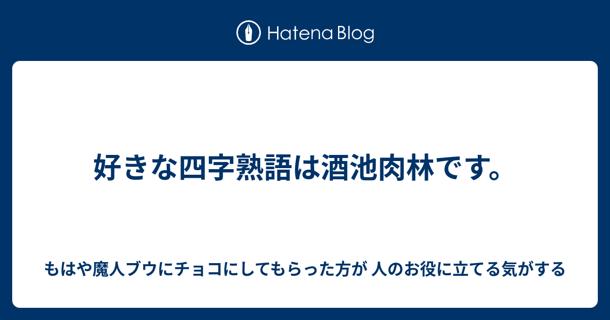 好きな四字熟語は酒池肉林です もはや魔人ブウにチョコにしてもらった方が 人のお役に立てる気がする