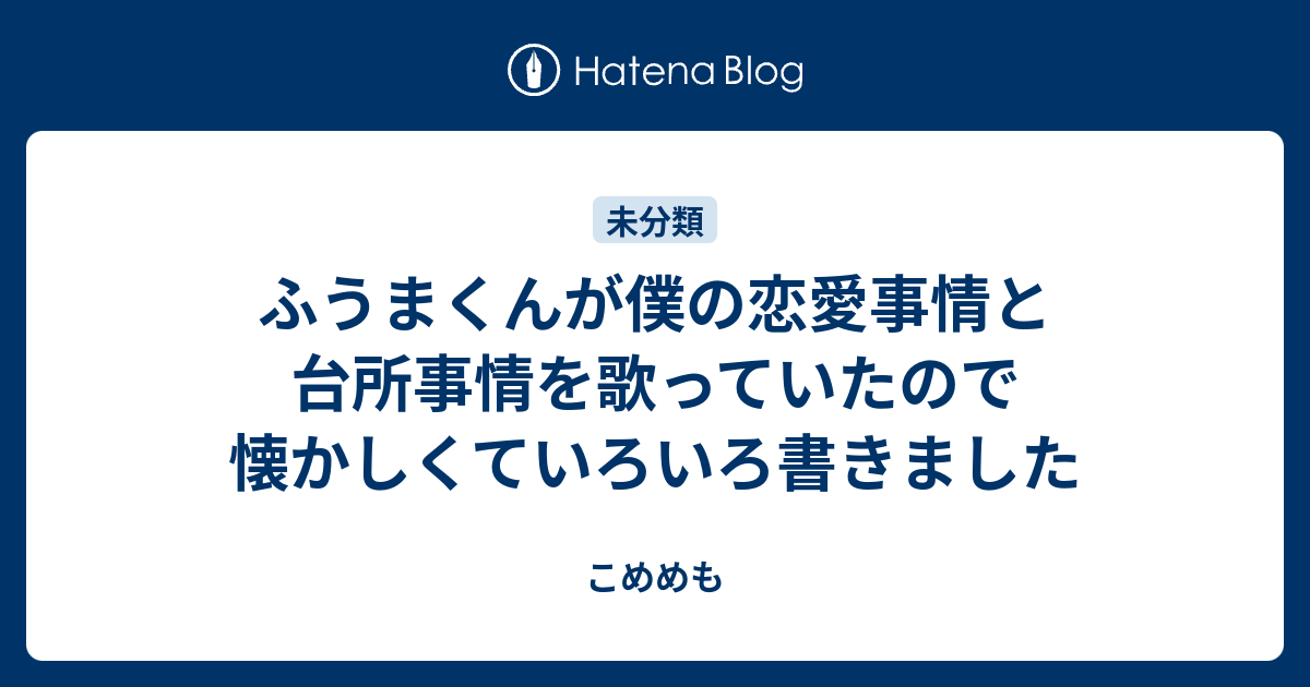 ふうまくんが僕の恋愛事情と台所事情を歌っていたので懐かしくていろいろ書きました こめめも