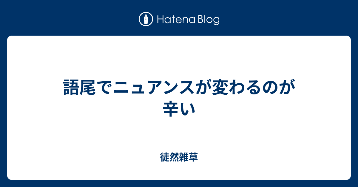 語尾でニュアンスが変わるのが辛い 徒然雑草