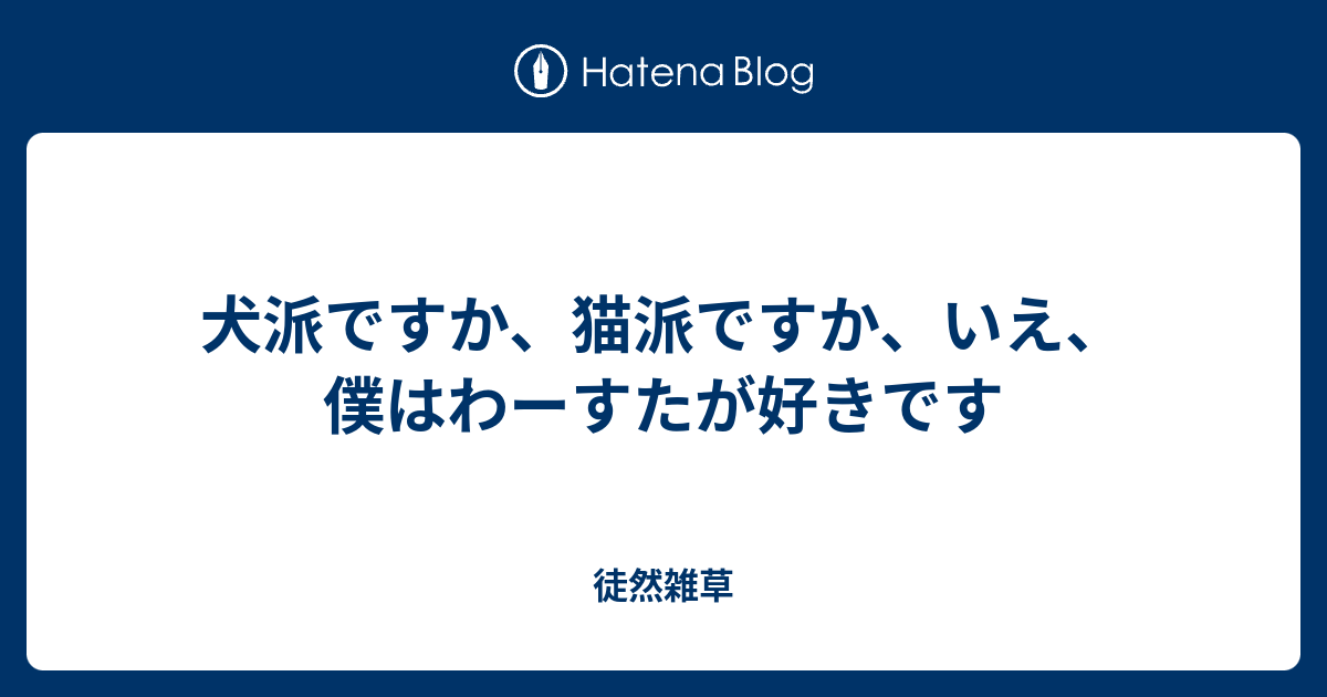 犬派ですか 猫派ですか いえ 僕はわーすたが好きです 徒然雑草