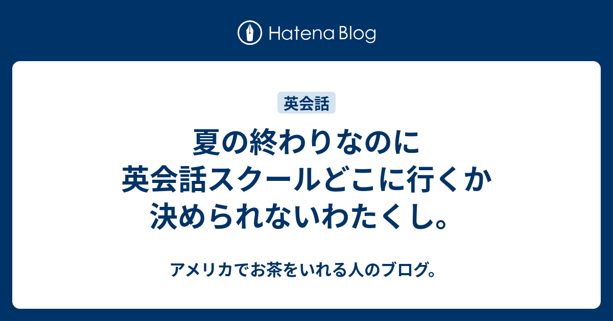 夏の終わりなのに英会話スクールどこに行くか決められないわたくし アメリカでお茶をいれる人のブログ