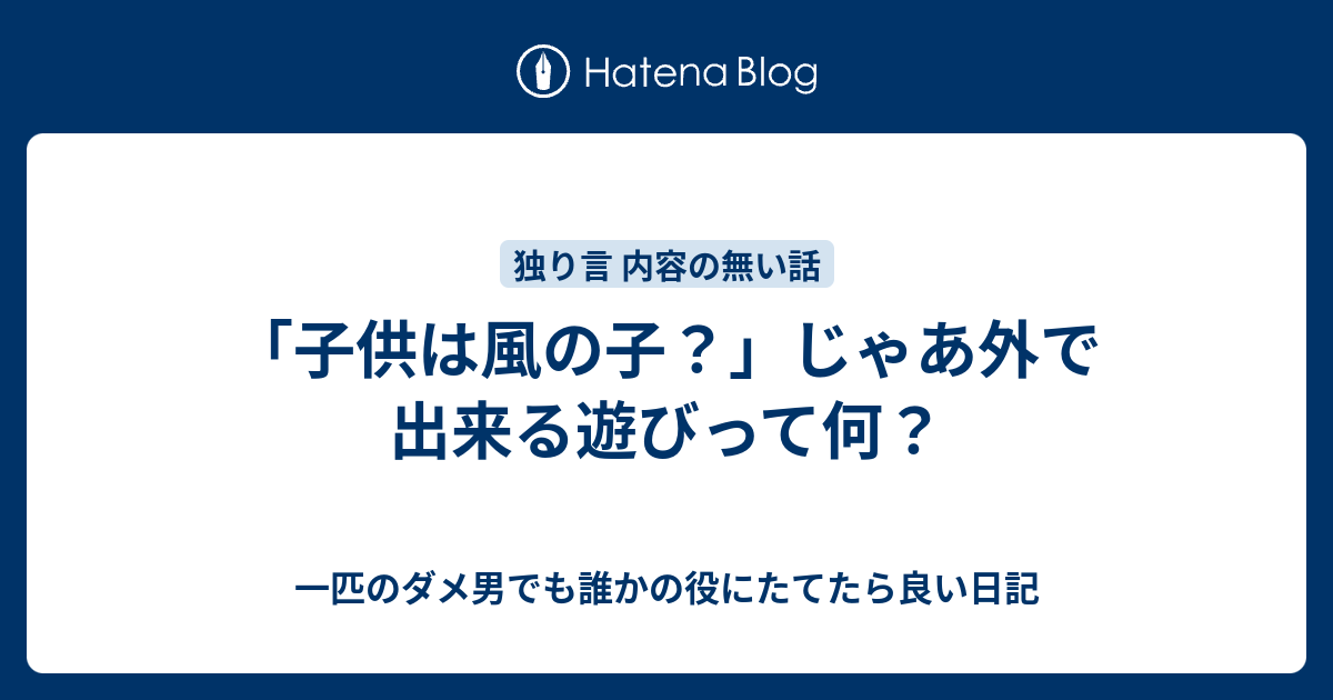 子供は風の子 じゃあ外で出来る遊びって何 一匹のダメ男でも誰かの役にたてたら良い日記