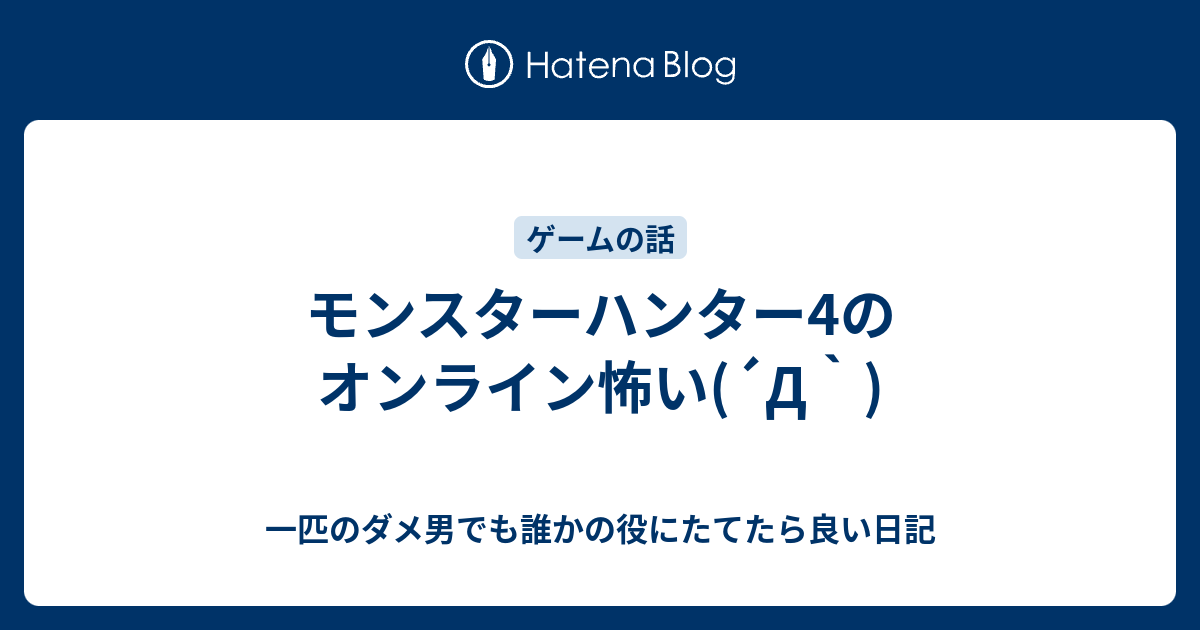 モンスターハンター4のオンライン怖い D 一匹のダメ男でも誰かの役にたてたら良い日記