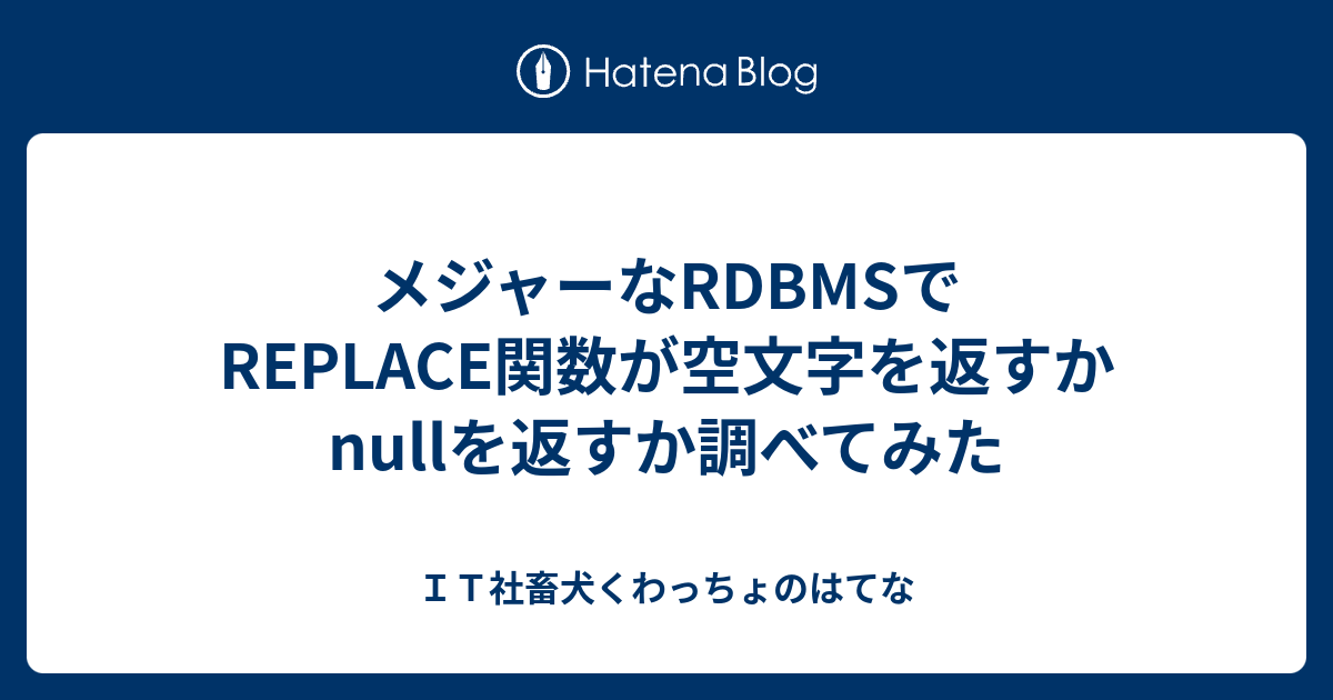 メジャーなrdbmsでreplace関数が空文字を返すかnullを返すか調べてみた ｉｔ社畜犬くわっちょのはてな