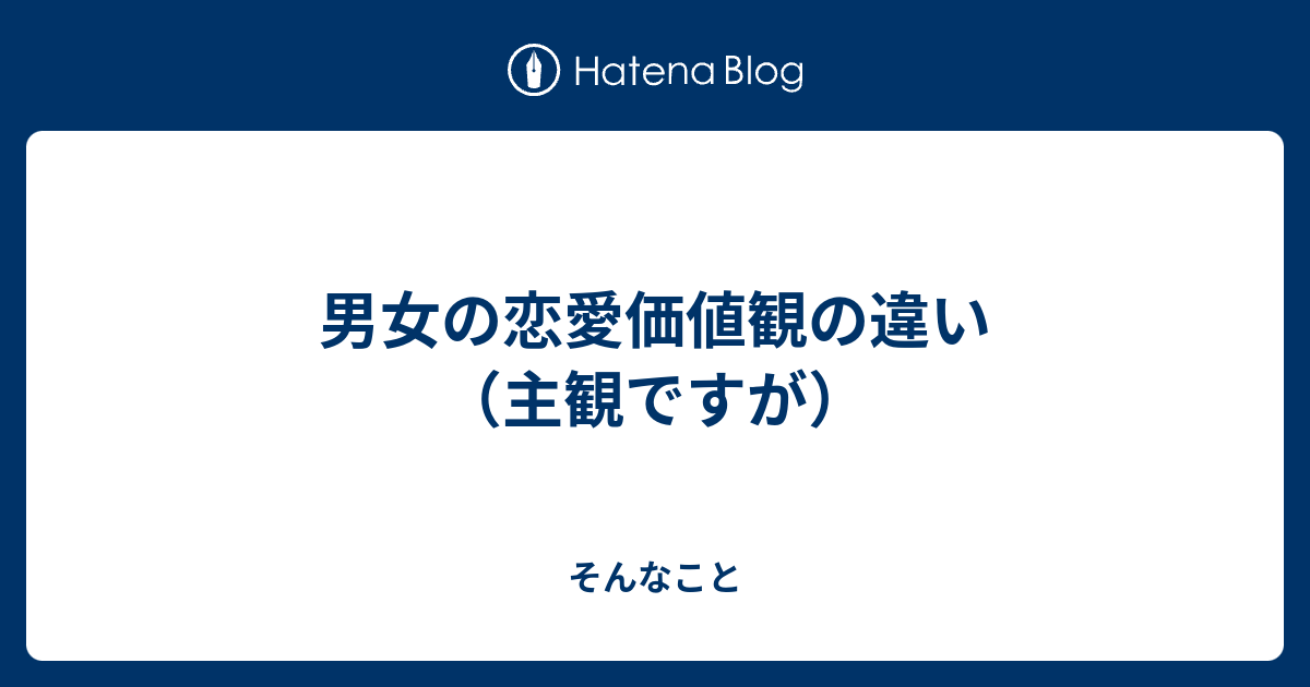 男女の恋愛価値観の違い（主観ですが） そんなこと