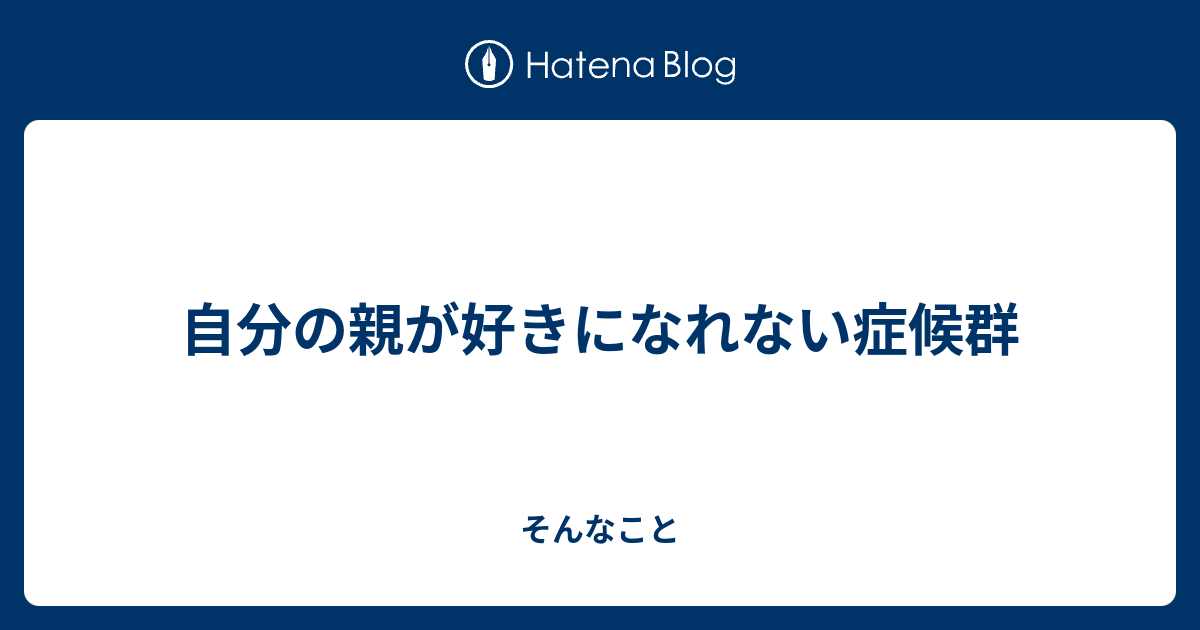 自分の親が好きになれない症候群 そんなこと