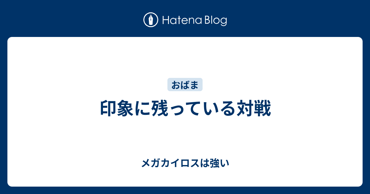 印象に残っている対戦 メガカイロスは強い