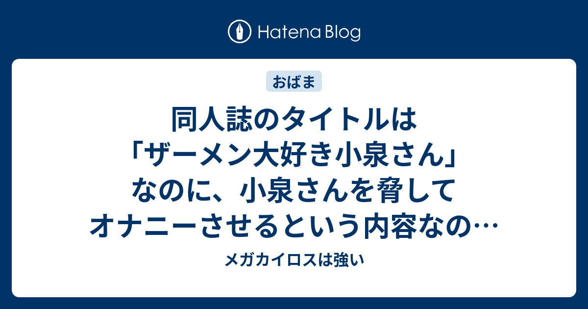 同人誌のタイトルは ザーメン大好き小泉さん なのに 小泉さんを脅してオナニーさせるという内容なのはおかしい メガカイロスは強い