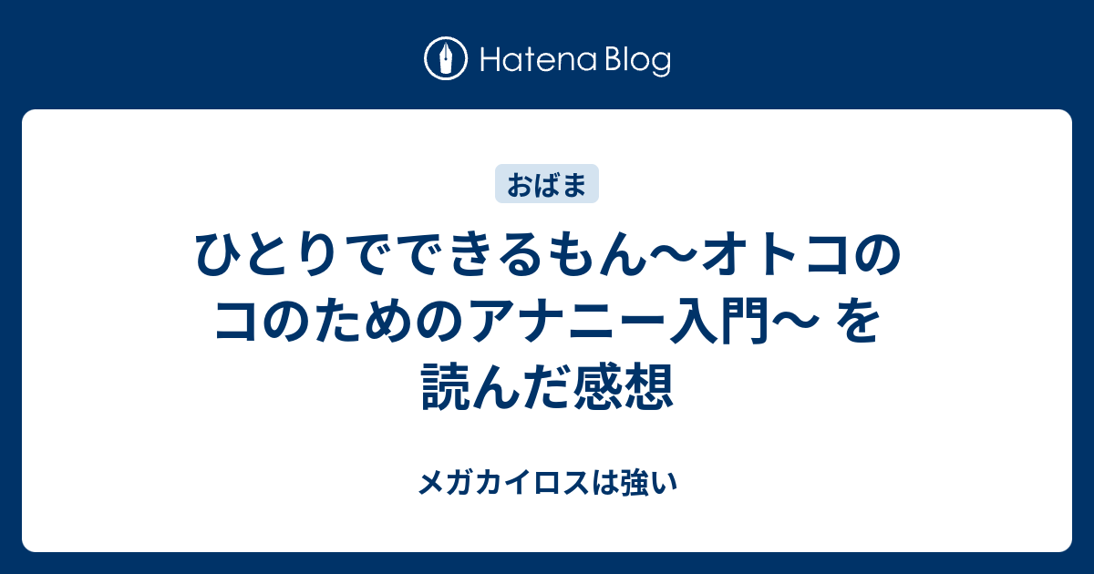 ひとりでできるもん オトコのコのためのアナニー入門 を読んだ感想 メガカイロスは強い