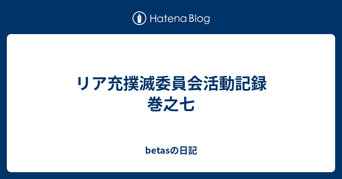 リア充撲滅委員会活動記録 巻之七 Betasの日記