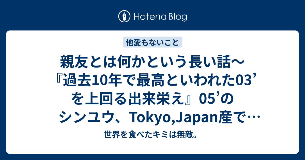 親友とは何かという長い話 過去10年で最高といわれた03 を上回る出来栄え 05 のシンユウ Tokyo Japan産でございます 世界を食べたキミは無敵