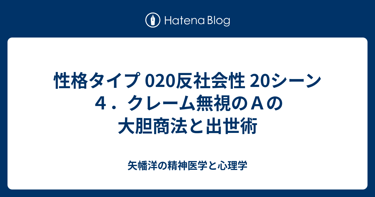 矢幡洋の精神医学と心理学 性格タイプ 020反社会性 20シーン4.クレーム無視のAの大胆商法と出世術