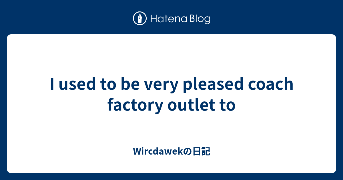 I used to be very pleased coach factory outlet to Wircdawekの日記