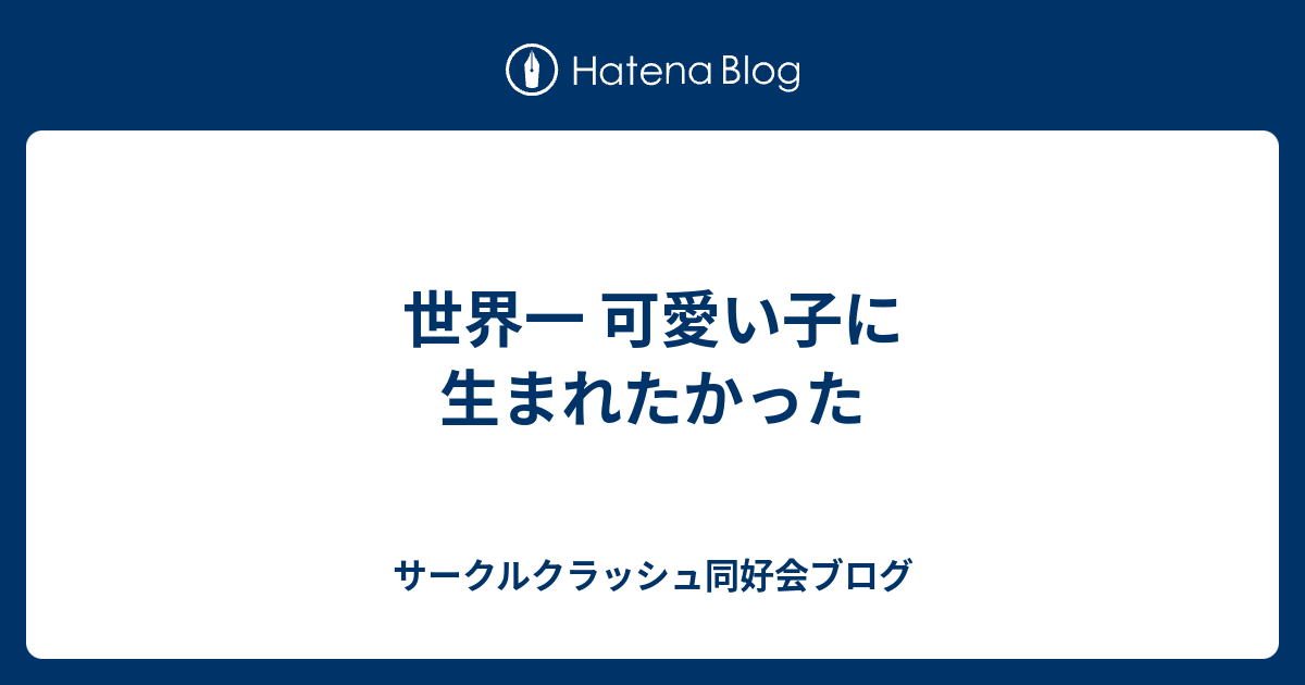 世界一 可愛い子に 生まれたかった サークルクラッシュ同好会ブログ