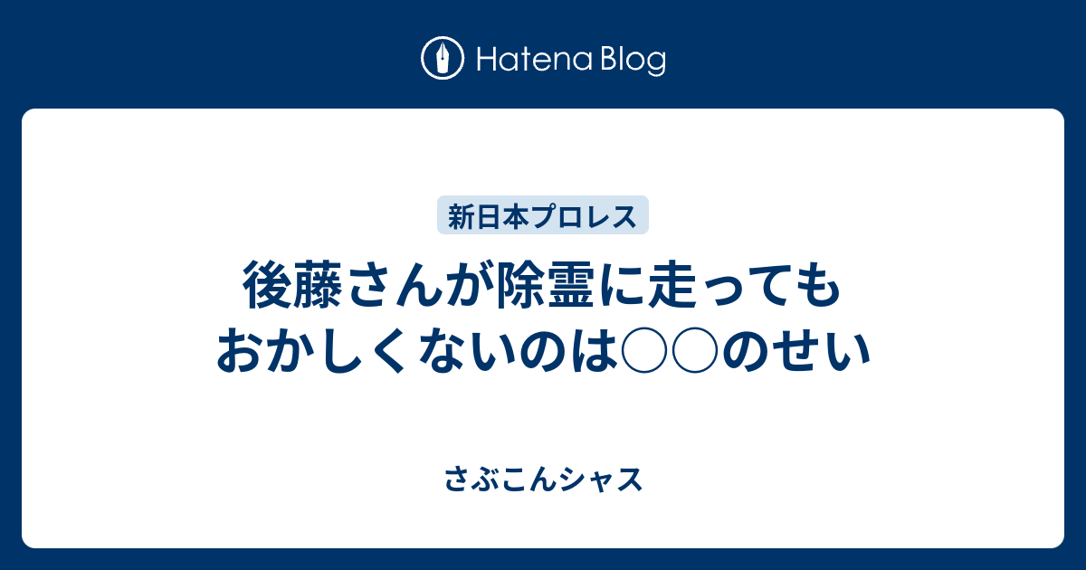 後藤さんが除霊に走ってもおかしくないのは のせい さぶこんシャス