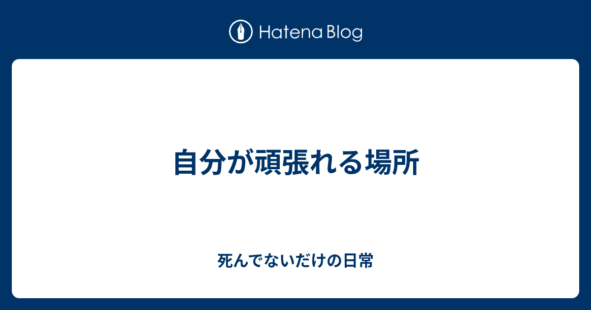 自分が頑張れる場所 死んでないだけの日常