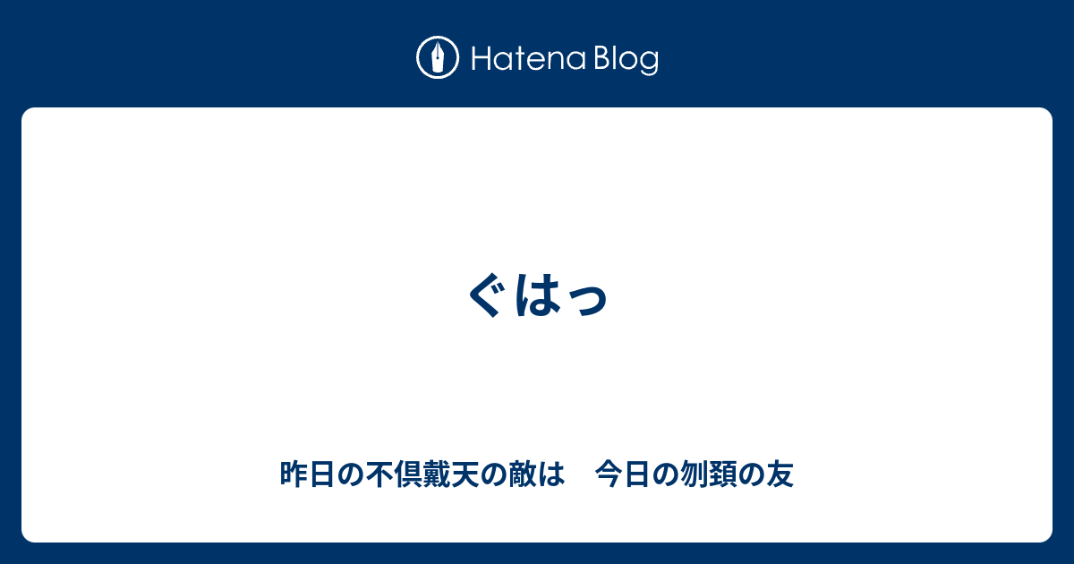 ぐはっ 昨日の不倶戴天の敵は 今日の刎頚の友