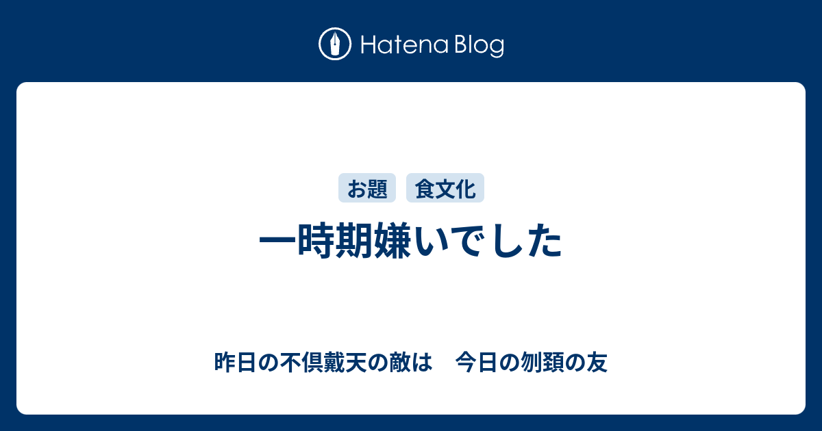 一時期嫌いでした - 昨日の不倶戴天の敵は 今日の刎頚の友