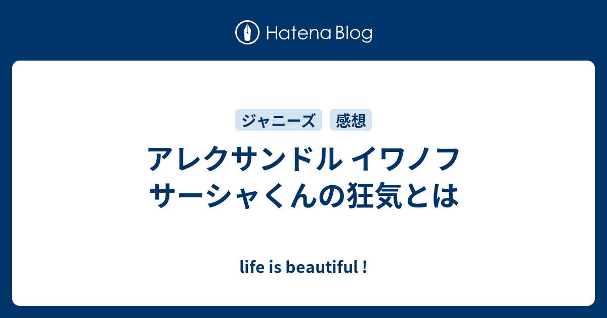 life is beautiful !  アレクサンドル イワノフ サーシャくんの狂気とは