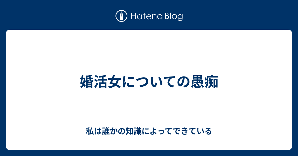 婚活女についての愚痴 私は誰かの知識によってできている