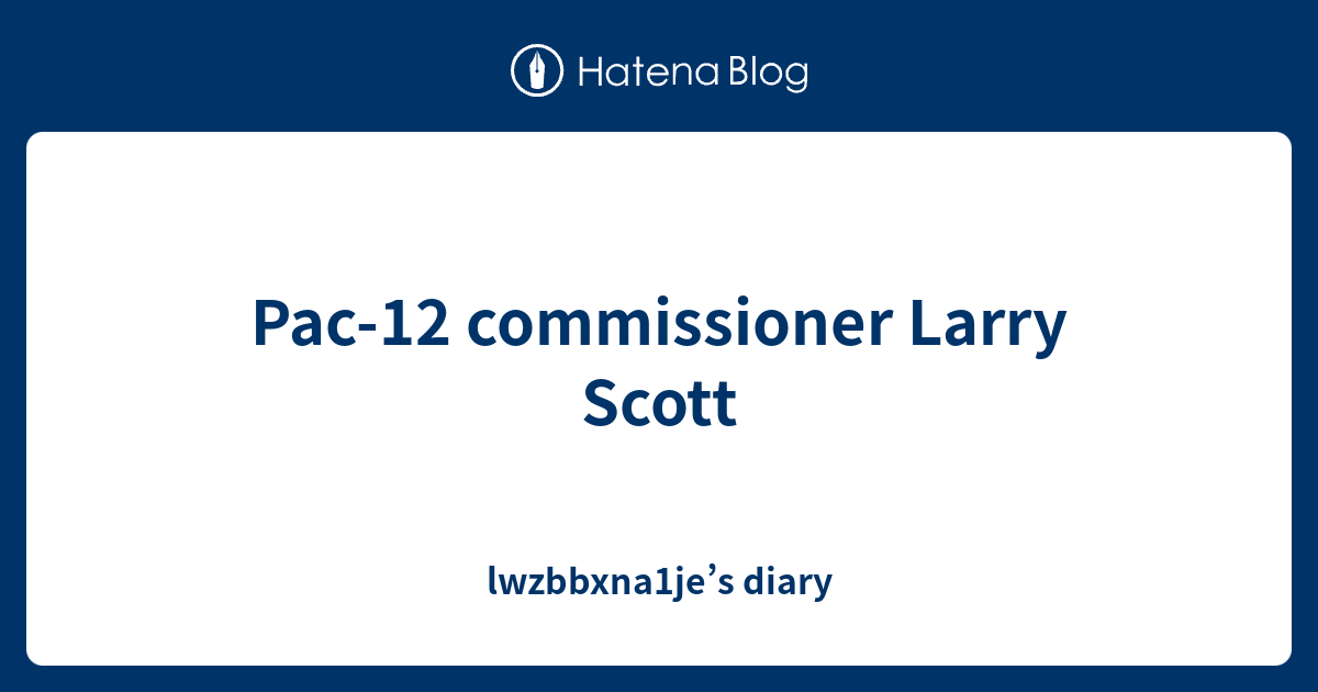 Pac-12 commissioner Larry Scott - lwzbbxna1je’s diary