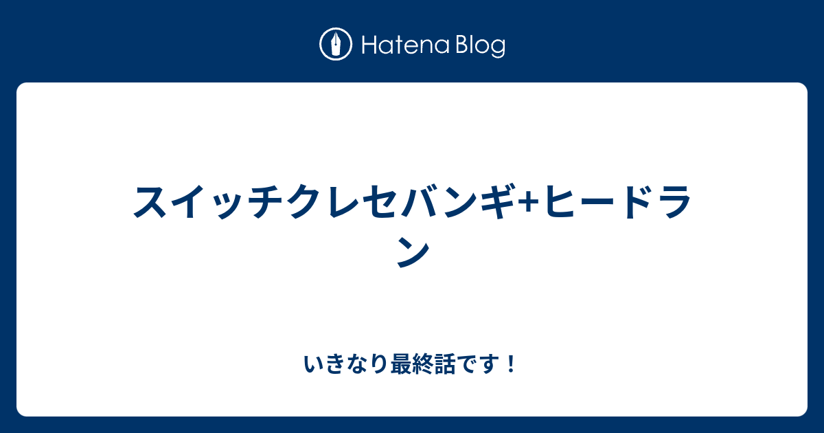 スイッチクレセバンギ ヒードラン いきなり最終話です