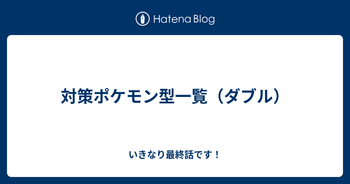 対策ポケモン型一覧 ダブル いきなり最終話です