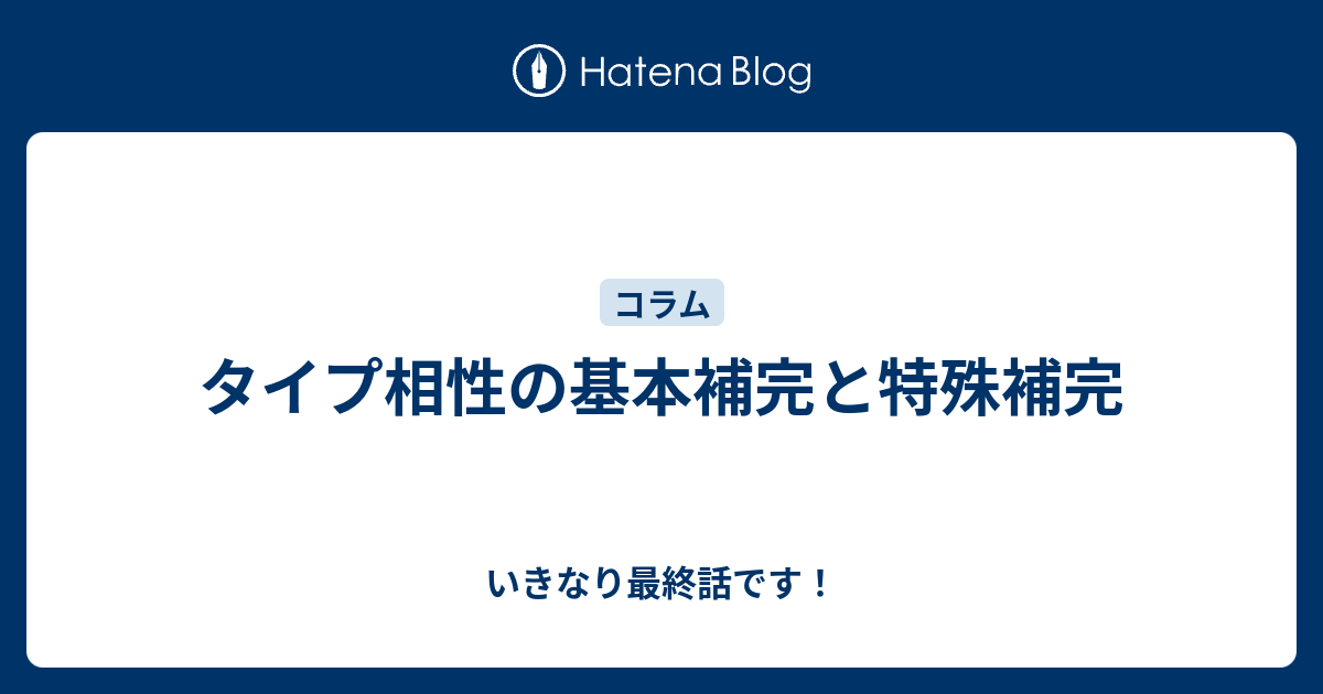 タイプ相性の基本補完と特殊補完 いきなり最終話です