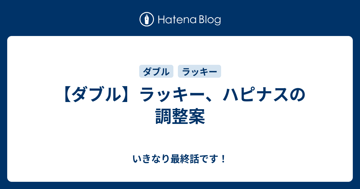 ダブル ラッキー ハピナスの調整案 いきなり最終話です