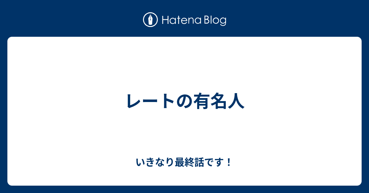 レートの有名人 いきなり最終話です