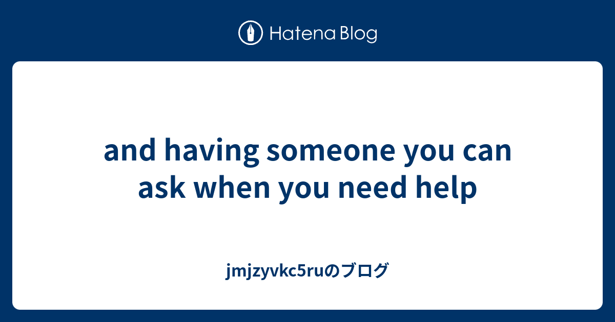 And Having Someone You Can Ask When You Need Help Jmjzyvkc5ruのブログ