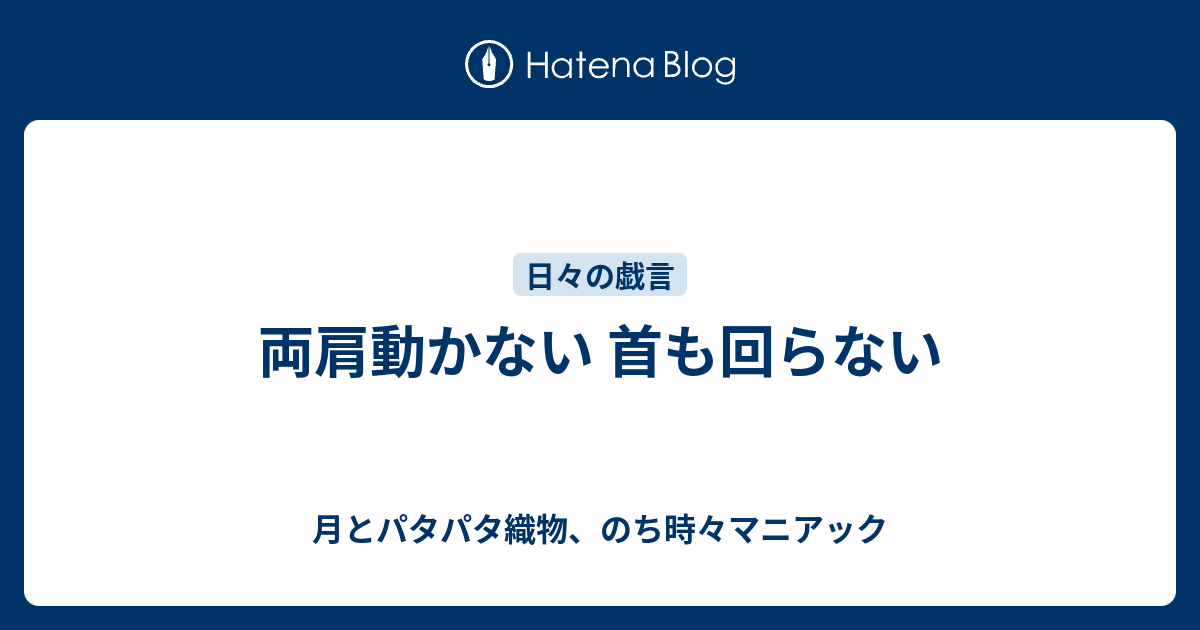 両肩動かない 首も回らない 月とパタパタ織物 のち時々マニアック