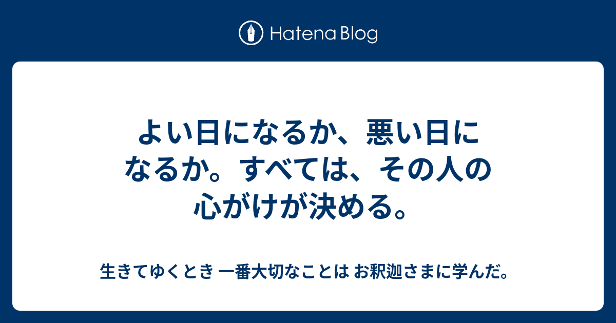 よい日になるか 悪い日になるか すべては その人の心がけが決める 生きてゆくとき 一番大切なことは お釈迦さまに学んだ