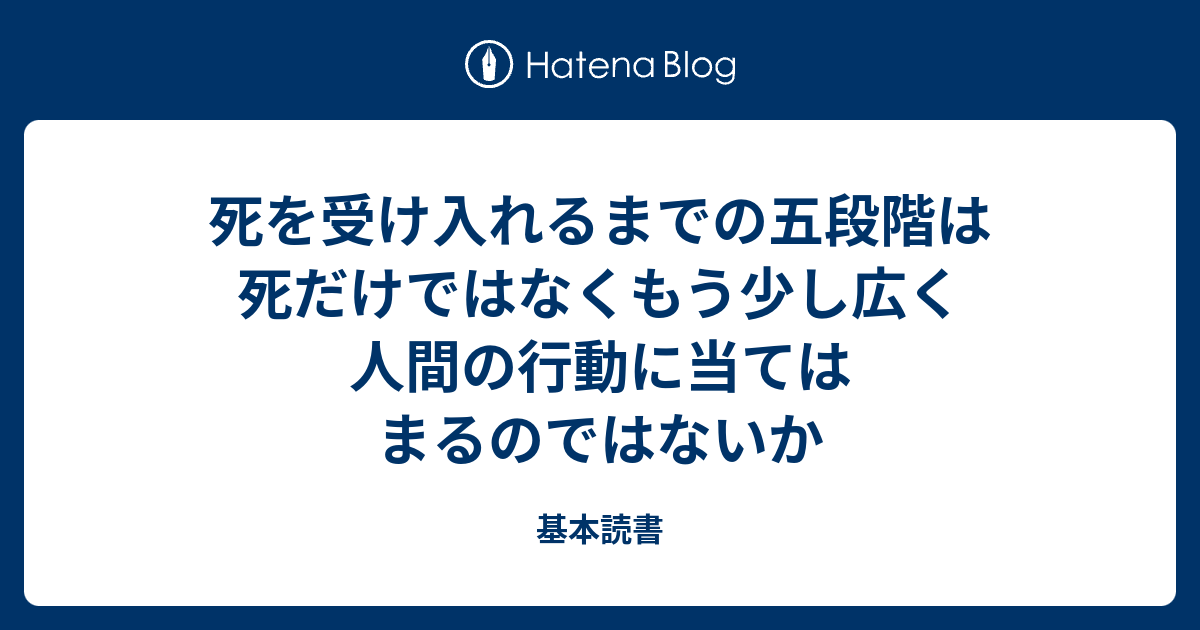 死を受け入れるまでの五段階は死だけではなくもう少し広く人間の行動に当てはまるのではないか 基本読書