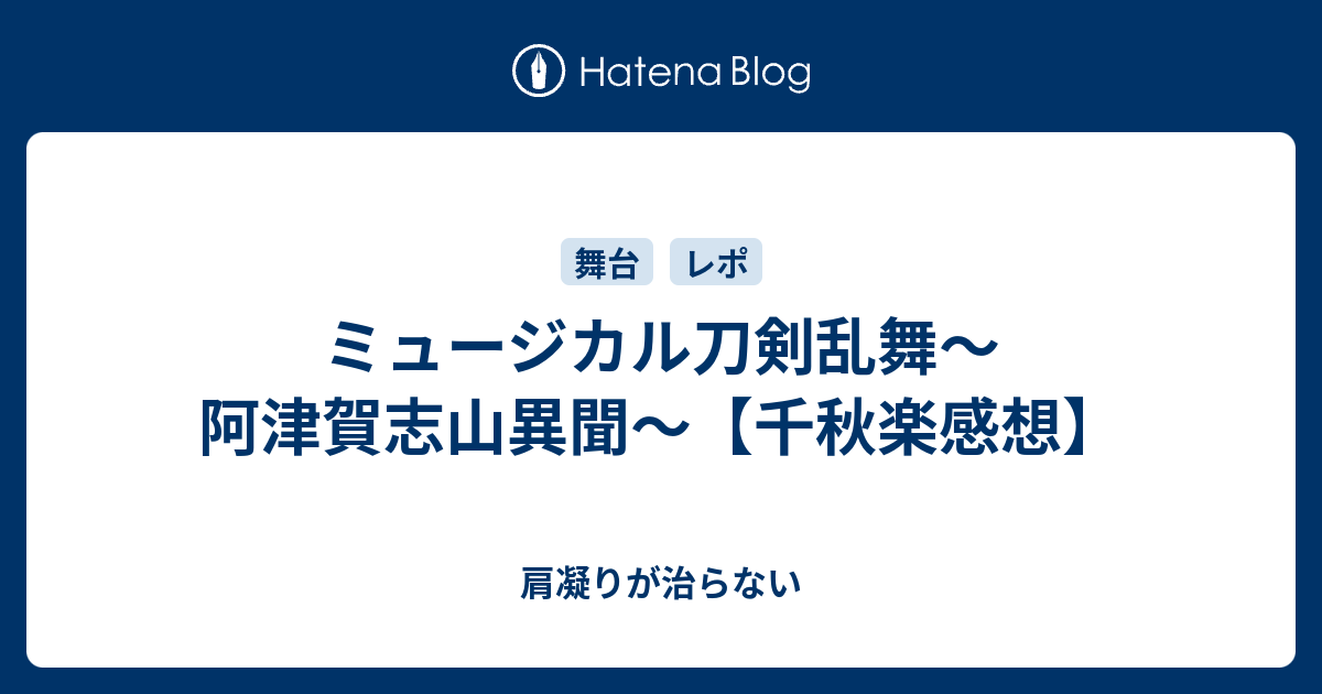 ミュージカル刀剣乱舞 阿津賀志山異聞 千秋楽感想 肩凝りが治らない